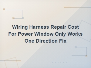 Power Window Wiring Harness Repair Cost for One-Direction Fix
