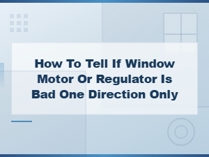 How to Tell If Your Window Motor or Regulator Is Bad When It Only Works One Way